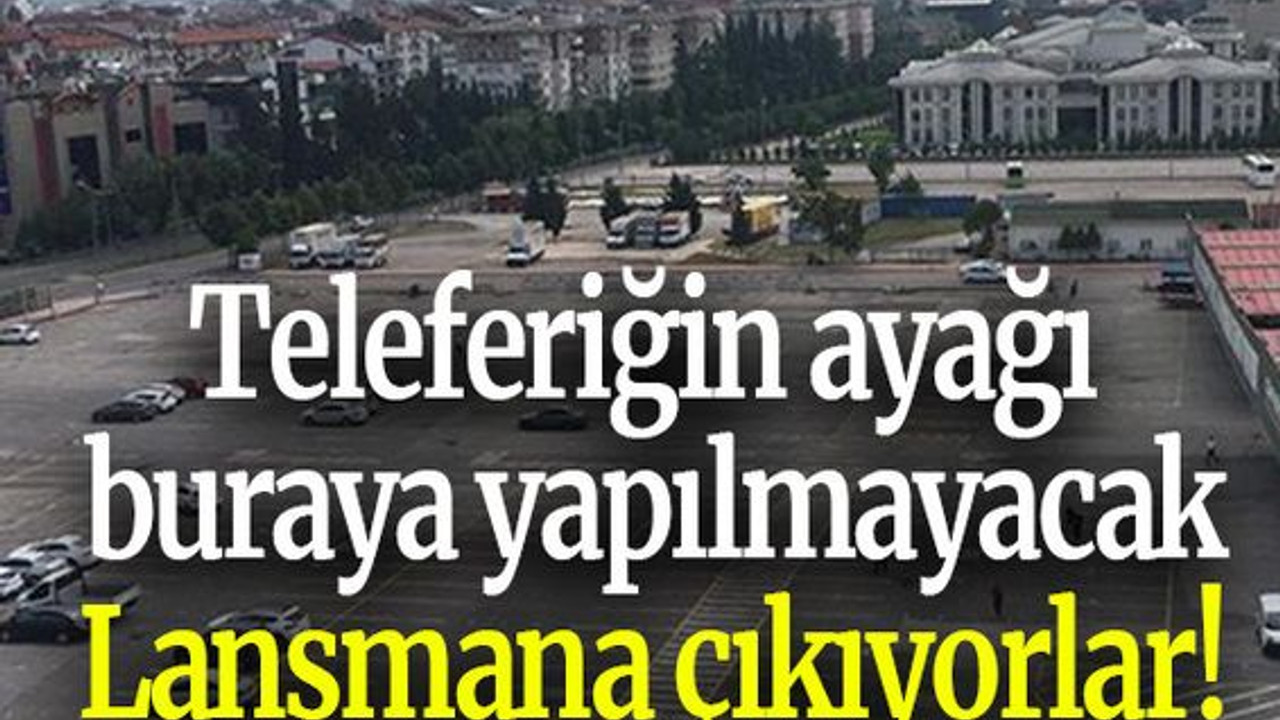 Teleferiğin ayağı buraya yapılmayacak lansmana çıkıyorlar!